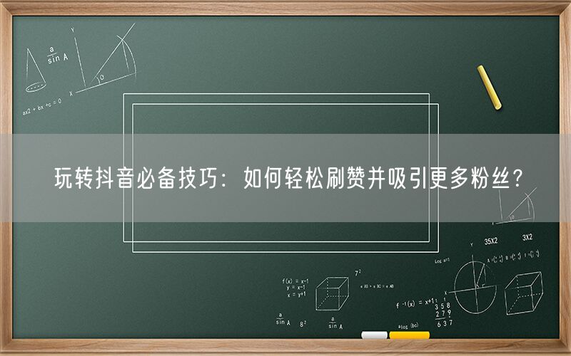 玩转抖音必备技巧：如何轻松刷赞并吸引更多粉丝？